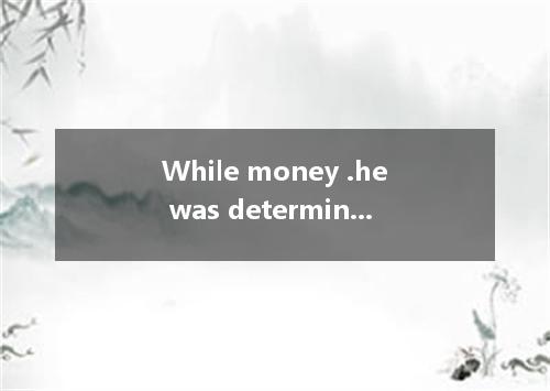 While money .he was determined not to beg for his parents’ help any more. A. was