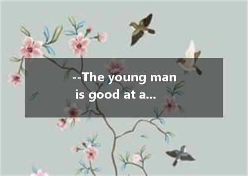 --The young man is good at a lot of things but you can't say he is .--I agree wi