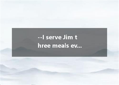 --I serve Jim three meals every day and do almost everything for him.but he stil