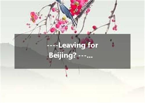 ----Leaving for Beijing? ---- . A. Soon B. Lately C. The other day D. Sooner