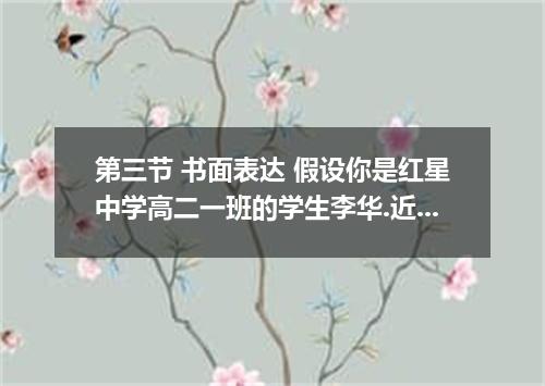 第三节 书面表达 假设你是红星中学高二一班的学生李华.近日你班同学参加了世界自然基金会WWF组办的“我为哥本哈根减斤碳 活动.大家开始在日常生活中减少能源.纸张
