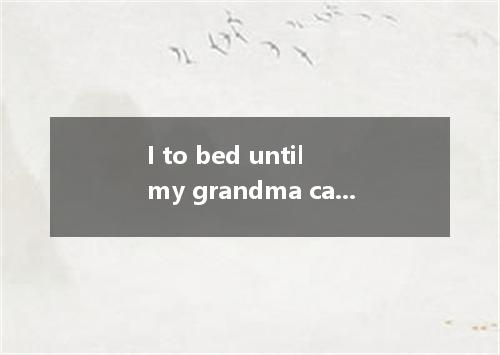 I to bed until my grandma came back home. A. didn't go B. went C. had gone D. ha