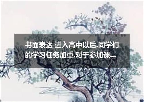 书面表达 进入高中以后.同学们的学习任务加重.对于参加课外活动.同学们有着两种不同的看法.请以After-school activities 为题.用英语写一篇