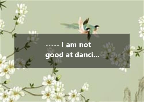 ----- I am not good at dancing, you know. ---- . It’s just for fun. A. Come on B