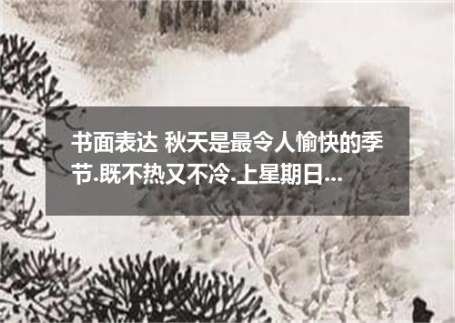 书面表达 秋天是最令人愉快的季节.既不热又不冷.上星期日你和同学们去乡下郊游.看到了一片丰收景象.请根据以下提示.用 100-120 词写一篇游记.描述那里的景