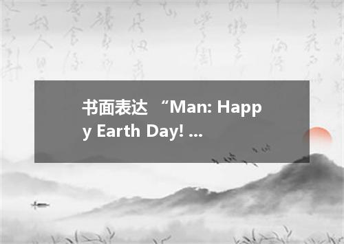 书面表达 “Man: Happy Earth Day! Earth: Thank you, but only on April 22nd may people 