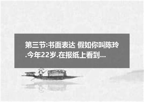 第三节:书面表达 假如你叫陈玲.今年22岁.在报纸上看到某公司招聘英语翻译的广告.你去应聘并用英语作自我介绍. 要点如下: 1．高中毕业已三年.目前在一家工厂当