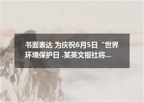 书面表达 为庆祝6月5日“世界环境保护日 .某英文报社将举行一次英文作文竞赛.呼吁人们保护环境.提出有效的保护措施.请以下面的内容为参考.写一篇文章投稿. 1.