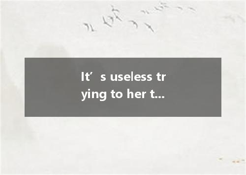 It’s useless trying to her that she doesn’t need to lose any weight. A.believe B