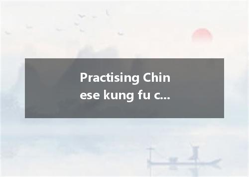 Practising Chinese kung fu can not only one’s strength, but also develop one’s c