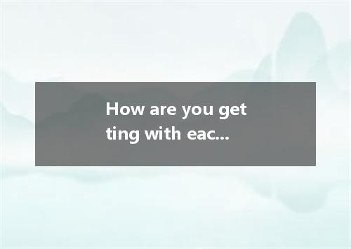 How are you getting with each other? A. on B. back C. in D. Through