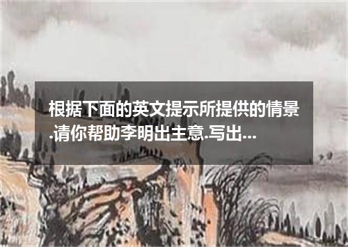 根据下面的英文提示所提供的情景.请你帮助李明出主意.写出你解决问题的想法.词数不少于50. On the morning of June 7, Li Ming 