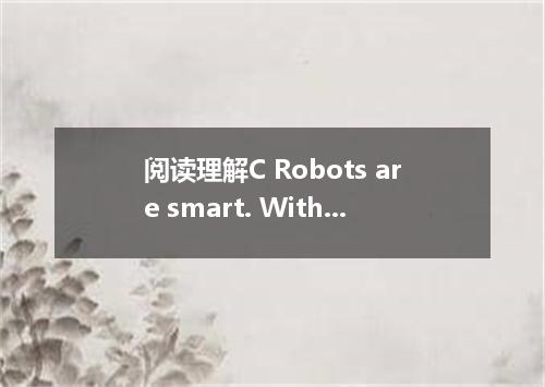 阅读理解C Robots are smart. With their computer brains, they help people work in dan