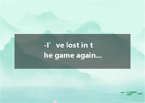 -I’ve lost in the game again. - , you still have more chances. A. What a pity B.