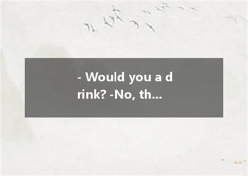 - Would you a drink? -No, thanks．I have given up drinking. A．care about B．care f