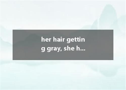 her hair getting gray, she has decided to have it dyed. A. As B. For C. With D. 