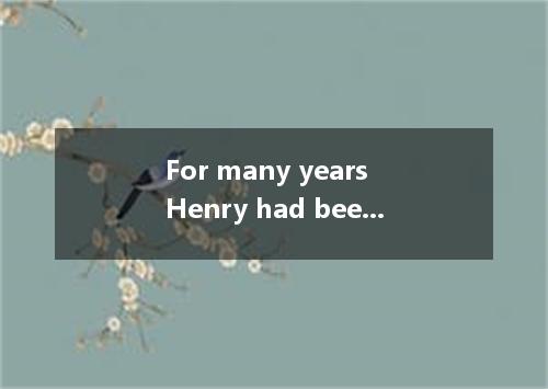 For many years Henry had been a journalist. He had worked on many international 