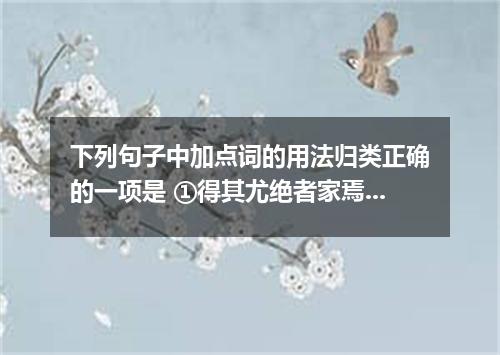 下列句子中加点词的用法归类正确的一项是 ①得其尤绝者家焉 ②宾主尽东南之美 ③泣孤舟之嫠妇 ④侣鱼虾而友麋鹿 ⑤抟扶摇而上者九万里 ⑥雄州雾列.俊采星驰 ⑦得佳