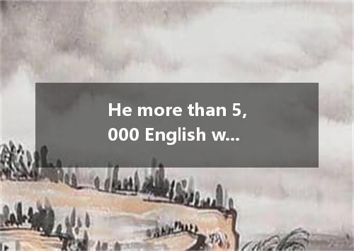 He more than 5,000 English words when he entered the university at the age of 15