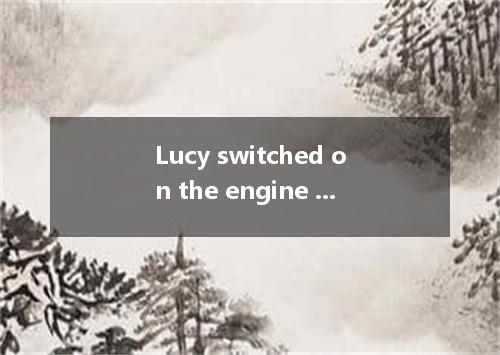Lucy switched on the engine and the car in a cloud of dust. A. set out B. set ab