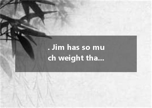 . Jim has so much weight that many of his clothes don't fit him any more. A. won