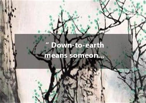 “ Down-to-earth means someone or something that is honest, practical and easy to