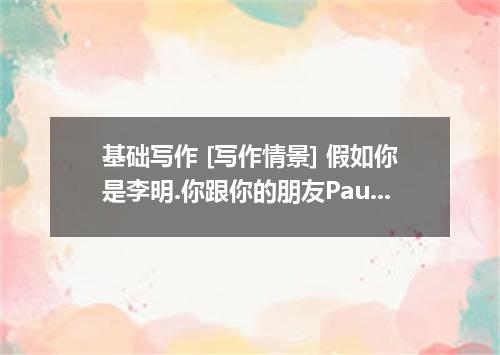 基础写作 [写作情景] 假如你是李明.你跟你的朋友Paul聊天.他表示学习压力很大.请你给他写封信.给他提一些建议. [写作内容] 将自己的问题告诉老师和同学.