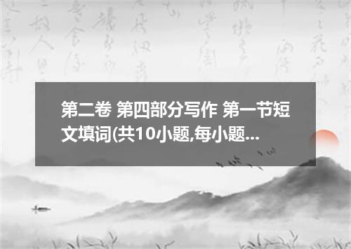 第二卷 第四部分写作 第一节短文填词(共10小题,每小题1分.满分10分) 阅读下面短文.根据以下提示:1)汉语提示.2)首字母提示.3)语境提示.在每个空格内