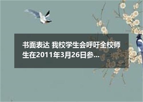 书面表达 我校学生会呼吁全校师生在2011年3月26日参加地球一小时活动,请你用英语写一篇短文介绍这一活动并发表感想. 写作内容: 根据下表内容写一篇短文. 名