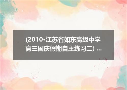 (2010·江苏省如东高级中学高三国庆假期自主练习二) 21. After a whole morning’s work, he felt he could e