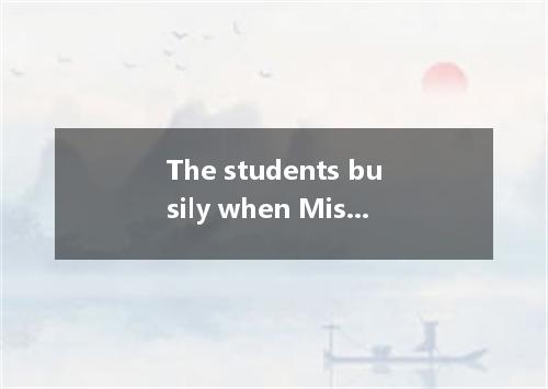 The students busily when Miss Brown went to get a book she in the office. A. had