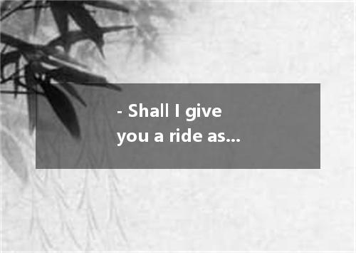 - Shall I give you a ride as you live so far away ? - Thank you. . A. It couldn’
