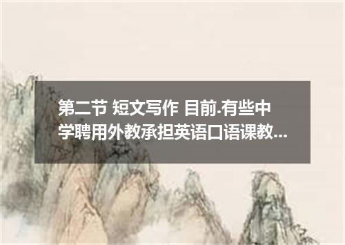 第二节 短文写作 目前.有些中学聘用外教承担英语口语课教学.对此.你们班里的同学展开了讨论.请根据以下要点写一篇短文介绍讨论的情况. 1．有人认为聘请外教的目的