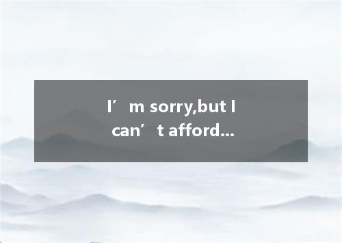 I’m sorry,but I can’t afford buying such an expensive flat.