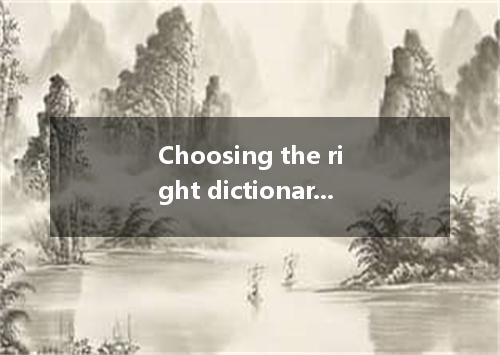 Choosing the right dictionary depends on you want to use it for. A.what B.why C.