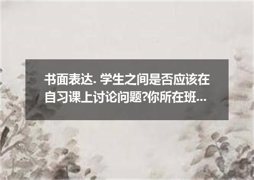 书面表达. 学生之间是否应该在自习课上讨论问题?你所在班级就此话题展开了讨论.根据下列内容用英语写一篇100字左右的短文.赞成:45% 理由:1. 可以更好地解