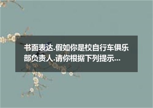 书面表达.假如你是校自行车俱乐部负责人.请你根据下列提示.用英语准备一份口头通知. 1.俱乐部的主要活动内容: ●开展每周一次的基础训练.有教师辅导.安排在课外