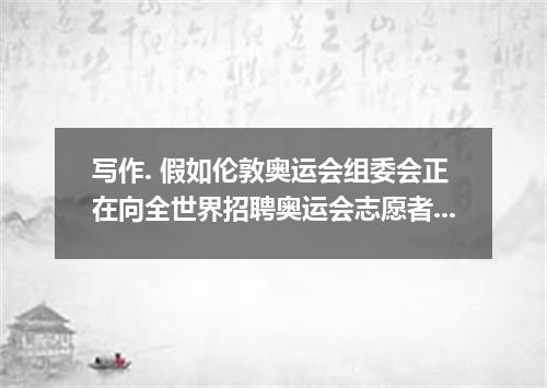 写作. 假如伦敦奥运会组委会正在向全世界招聘奥运会志愿者.条件如下: 1.有热情为他人服务的思想, 2.有丰富的文化知识,既能做好服务工作,也能传播文化, 3.