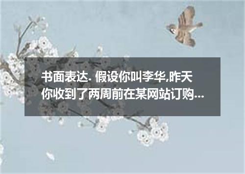 书面表达. 假设你叫李华,昨天你收到了两周前在某网站订购的一款iPod touch播放器.但是你发现收到的商品存在以下问题: 1.订购的播放器内存是64G8.而