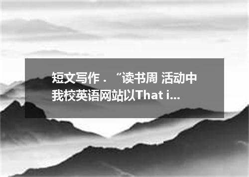 短文写作 . “读书周 活动中我校英语网站以That is a good book which is opened with expectation and c