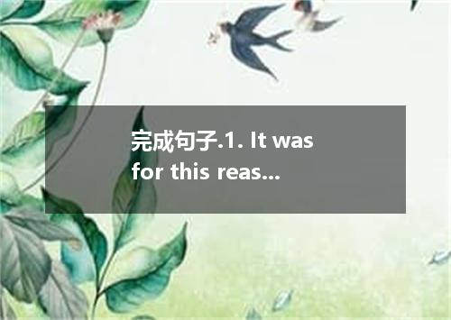 完成句子.1. It was for this reason in the small mountain village. 2. The problem is 