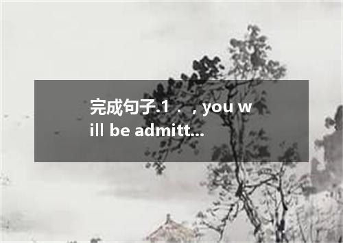 完成句子.1． , you will be admitted into a key university. 好好学习,你会被重点大学录取的.2．The kids