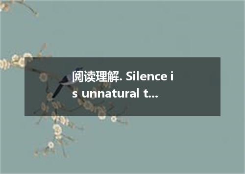 阅读理解. Silence is unnatural to man. He begins life with a cry and ends it in stil