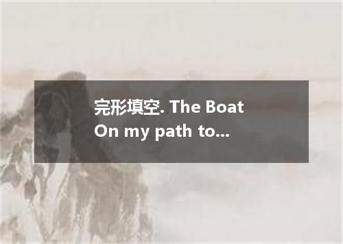 完形填空. The Boat On my path to the great distant mountain peak, I came to a wide r
