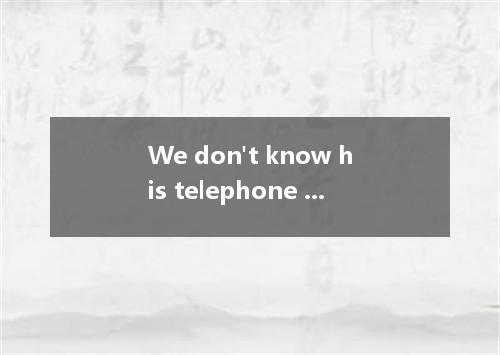 We don't know his telephone number; if we , we him now. [ ]A. know; must telepho
