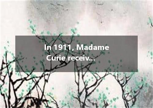 In 1911, Madame Curie received a second Nobel Prize for her research, the first 