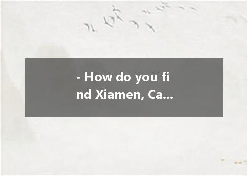- How do you find Xiamen, Cathy? - It's beautiful coastal city. I have it for my
