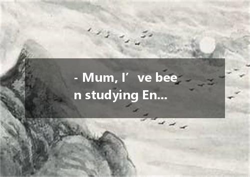 - Mum, I’ve been studying English since 8 o’clock. I go out and play with Tom fo