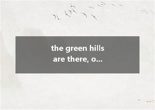 the green hills are there, one need not worry about firewood. [ ]A. No longer th