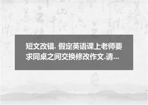 短文改错. 假定英语课上老师要求同桌之间交换修改作文.请你修改你同桌写的以下作文.文中共有10处语言错误.每句中最多有两处.每处错误仅涉及一个单词的增加.删除或